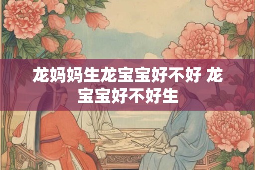 龙妈妈生龙宝宝好不好 龙宝宝好不好生
