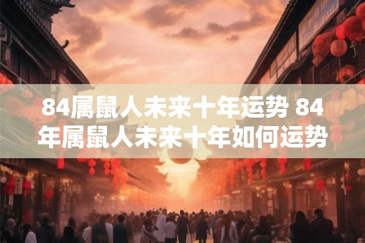 84属鼠人未来十年运势 84年属鼠人未来十年如何运势
