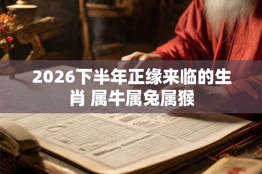 2026下半年正缘来临的生肖 属牛属兔属猴