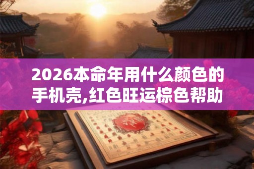2026本命年用什么颜色的手机壳,红色旺运棕色帮助大