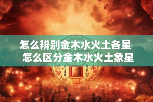 怎么辨别金木水火土各星  怎么区分金木水火土象星座
