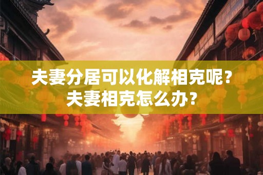 夫妻分居可以化解相克呢？夫妻相克怎么办？