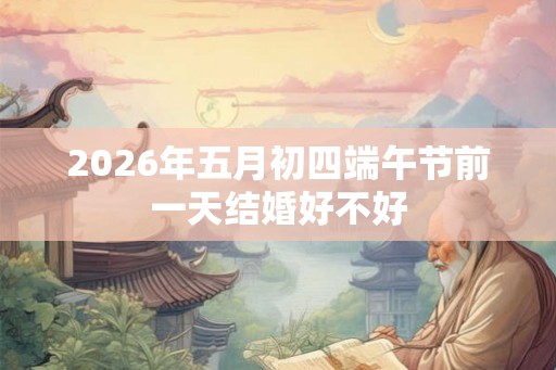 2026年五月初四端午节前一天结婚好不好