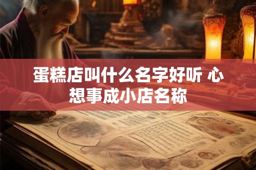 蛋糕店叫什么名字好听 心想事成小店名称