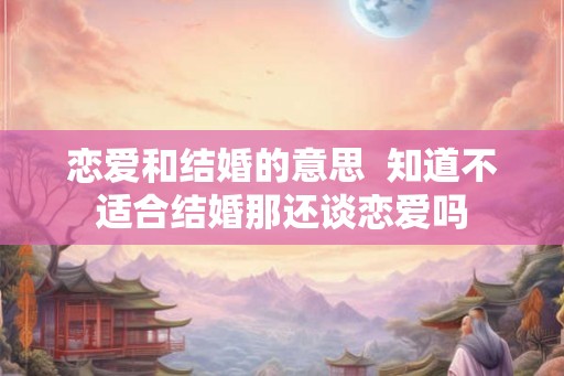 恋爱和结婚的意思  知道不适合结婚那还谈恋爱吗