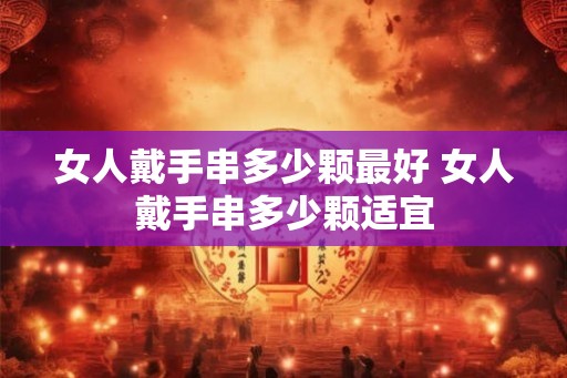 女人戴手串多少颗最好 女人戴手串多少颗适宜