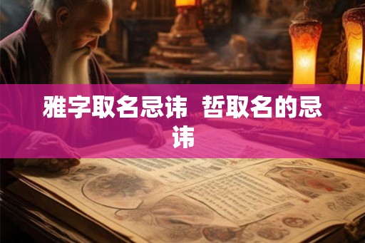 雅字取名忌讳 哲取名的忌讳 雅字取名忌讳 哲取名的忌讳