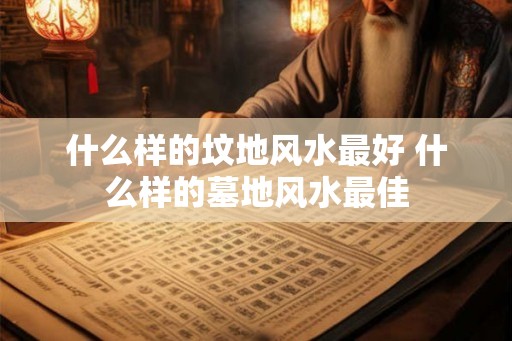什么样的坟地风水最好 什么样的墓地风水最佳