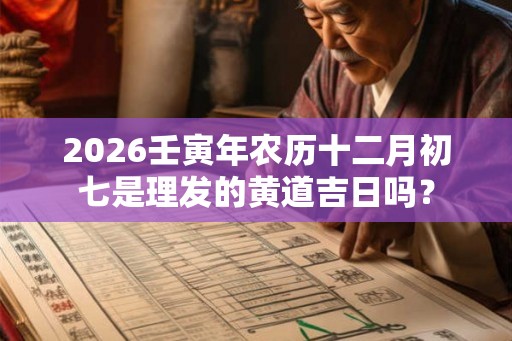 2026壬寅年农历十二月初七是理发的黄道吉日吗？