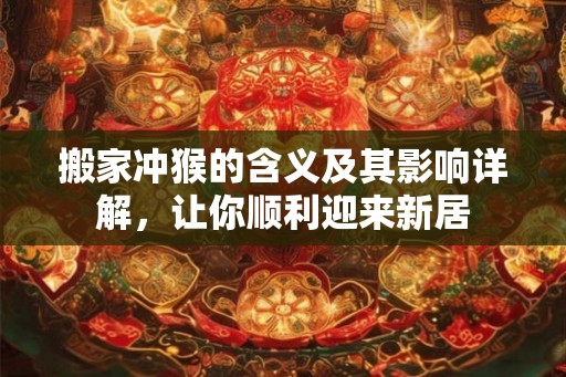 搬家冲猴的含义及其影响详解，让你顺利迎来新居
