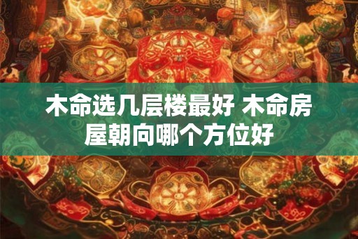 木命选几层楼最好 木命房屋朝向哪个方位好