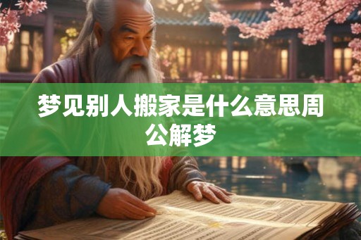 梦见别人搬家是什么意思周公解梦 梦见别人搬家是什么意思周公解梦