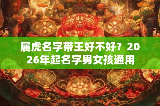 属虎名字带王好不好？2026年起名字男女孩通用