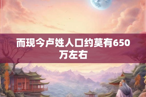 而现今卢姓人口约莫有650万左右