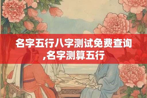 名字五行八字测试免费查询,名字测算五行