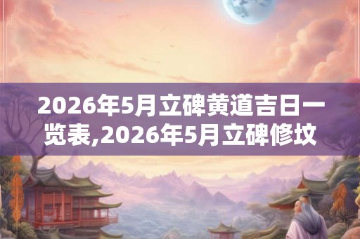 2026年5月立碑黄道吉日一览表,2026年5月立碑修坟吉日