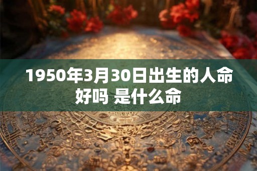 1950年3月30日出生的人命好吗 是什么命