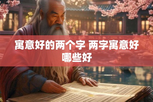 寓意好的两个字 两字寓意好哪些好 寓意好的两个字 两字寓意好哪些好