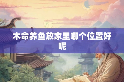 木命养鱼放家里哪个位置好呢
