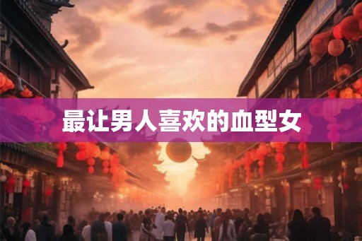 最让男人喜欢的血型女