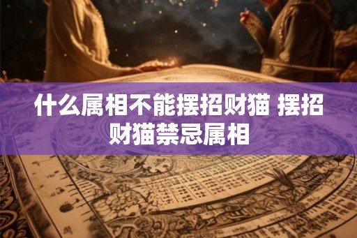 什么属相不能摆招财猫 摆招财猫禁忌属相