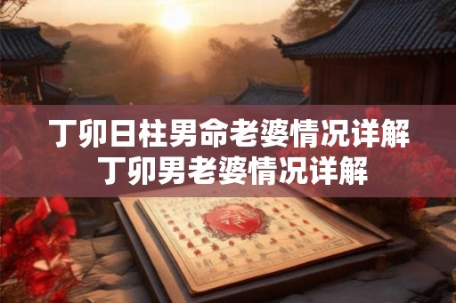 丁卯日柱男命老婆情况详解 丁卯男老婆情况详解
