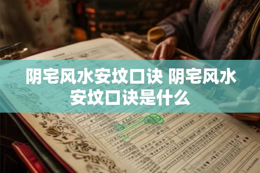 阴宅风水安坟口诀 阴宅风水安坟口诀是什么