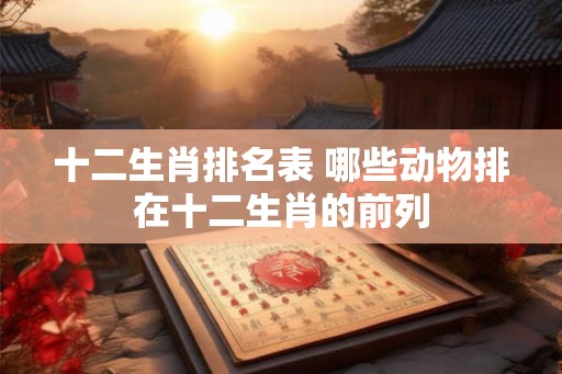 十二生肖排名表 哪些动物排在十二生肖的前列