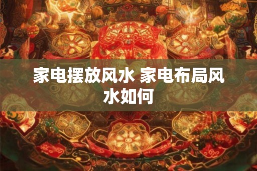家电摆放风水 家电布局风水如何