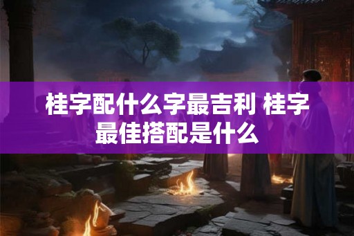 桂字配什么字最吉利 桂字最佳搭配是什么