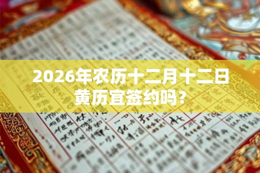 2026年农历十二月十二日黄历宜签约吗？