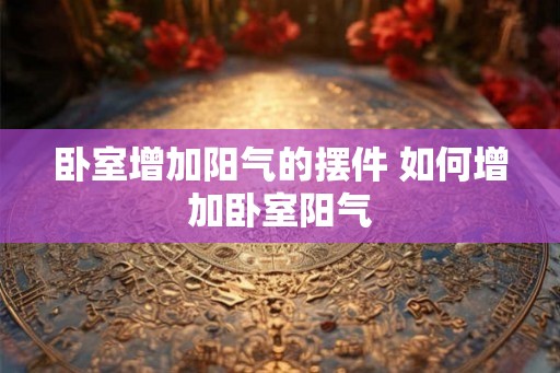 卧室增加阳气的摆件 如何增加卧室阳气 卧室增加阳气的摆件 如何增加卧室阳气