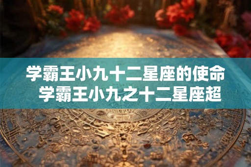 学霸王小九十二星座的使命  学霸王小九之十二星座超能力