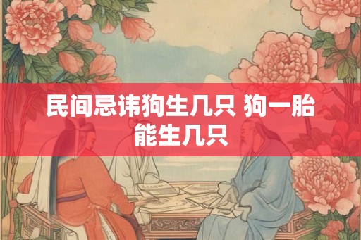民间忌讳狗生几只 狗一胎能生几只 民间忌讳狗生几只 狗一胎能生几只