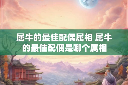 属牛的最佳配偶属相 属牛的最佳配偶是哪个属相 属牛的最佳配偶属相 属牛的最佳配偶是哪个属相