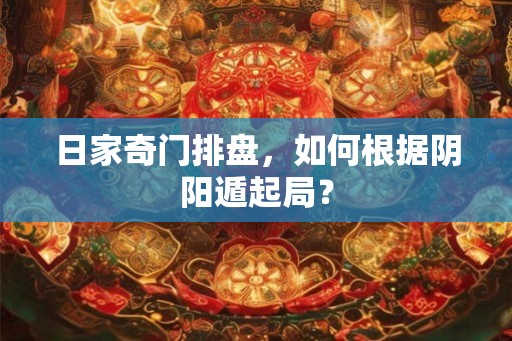 日家奇门排盘，如何根据阴阳遁起局？