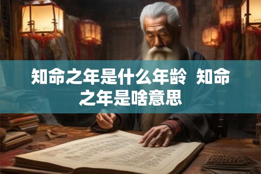 知命之年是什么年龄 知命之年是啥意思 知命之年是什么年龄 知命之年是啥意思