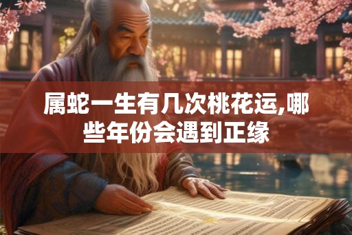 属蛇一生有几次桃花运,哪些年份会遇到正缘
