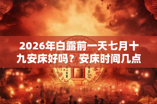 2026年白露前一天七月十九安床好吗？安床时间几点合适？