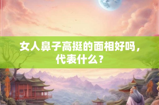 女人鼻子高挺的面相好吗，代表什么？