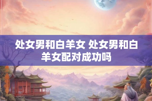 处女男和白羊女 处女男和白羊女配对成功吗
