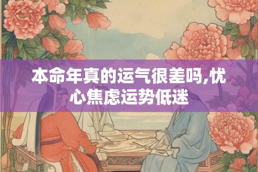 本命年真的运气很差吗,忧心焦虑运势低迷 本命年真的运气很差吗,忧心焦虑运势低迷