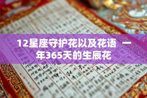 12星座守护花以及花语 一年365天的生辰花 12星座守护花以及花语 一年365天的生辰花