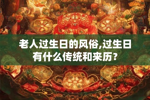 老人过生日的风俗,过生日有什么传统和来历？