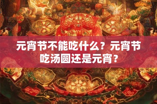 元宵节不能吃什么？元宵节吃汤圆还是元宵？