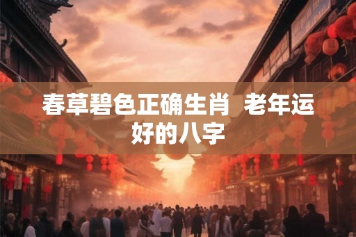 春草碧色正确生肖  老年运好的八字