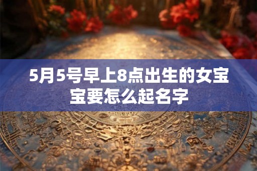 5月5号早上8点出生的女宝宝要怎么起名字