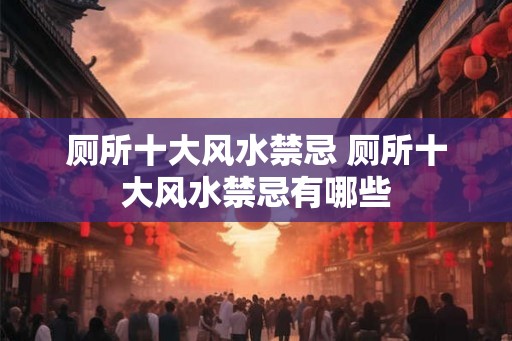 厕所十大风水禁忌 厕所十大风水禁忌有哪些