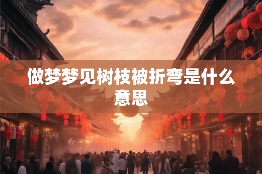 做梦梦见树枝被折弯是什么意思 做梦梦见树枝被折弯是什么意思
