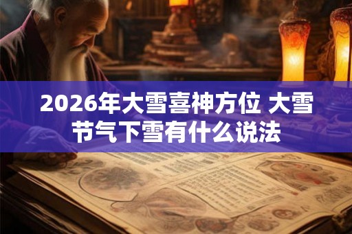 2026年大雪喜神方位 大雪节气下雪有什么说法